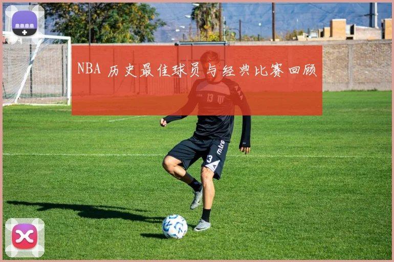 NBA 历史最佳球员与经典比赛回顾