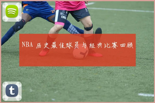NBA 历史最佳球员与经典比赛回顾
