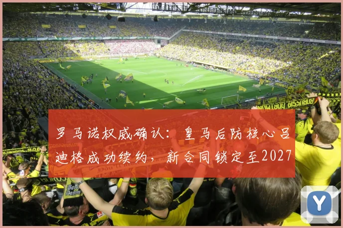 罗马诺权威确认：皇马后防核心吕迪格成功续约，新合同锁定至2027年