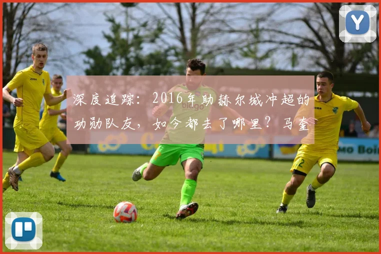深度追踪：2016年助赫尔城冲超的功勋队友，如今都去了哪里？马奎尔、罗伯逊领衔的黄金一代现状盘点