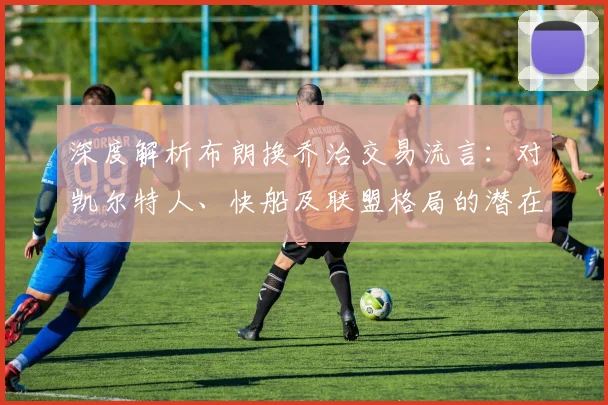深度解析布朗换乔治交易流言：对凯尔特人、快船及联盟格局的潜在冲击