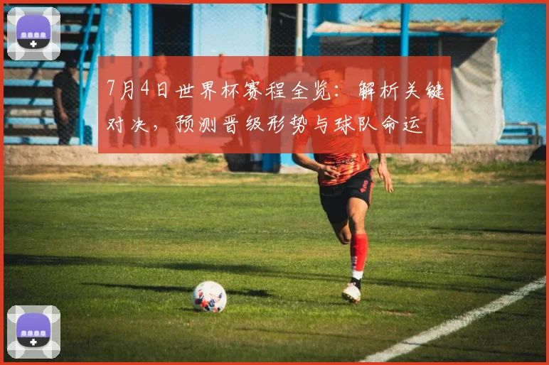 7月4日世界杯赛程全览：解析关键对决，预测晋级形势与球队命运