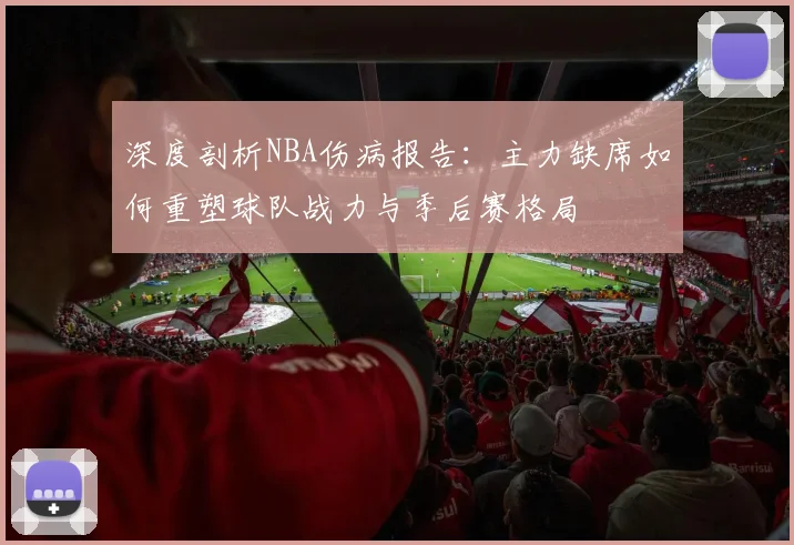 深度剖析NBA伤病报告：主力缺席如何重塑球队战力与季后赛格局