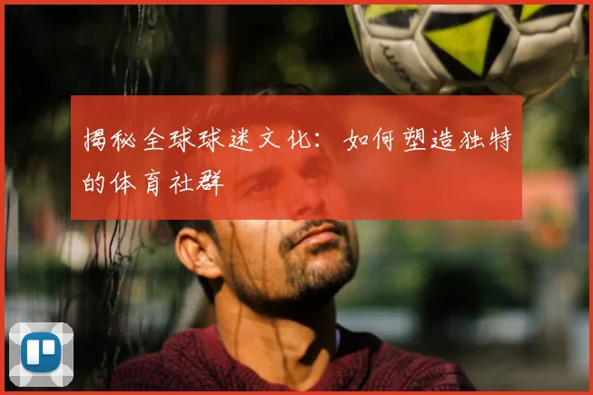 揭秘全球球迷文化：如何塑造独特的体育社群