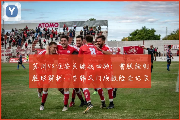 苏州vs淮安关键战回顾：曹朕铨制胜球解析，李韩风门线救险全记录